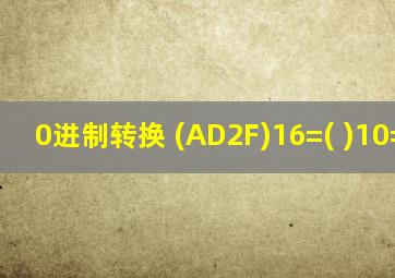 0进制转换 (AD2F)16=( )10=( )8